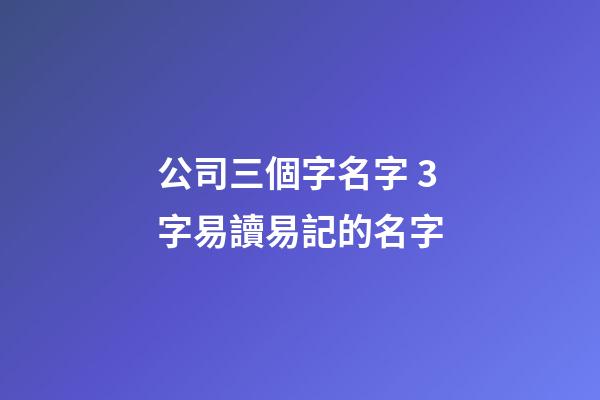 公司三個字名字 3字易讀易記的名字-第1張-公司起名-玄機派